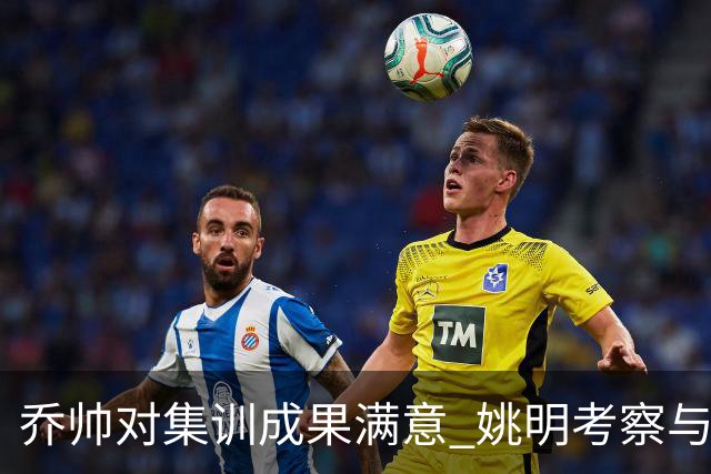 乔帅对集训成果满意 姚明考察与队员同吃同住