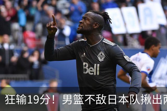 狂输19分！男篮不敌日本队揪出两大“罪臣”，郭士强太想念赵睿