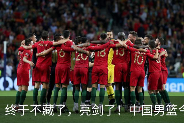 终于不藏了，亮剑了！中国男篮今日正式发力，真正实力今天彻底挡不住了